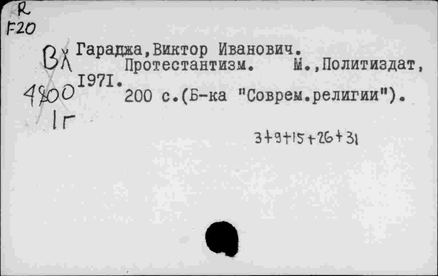 ﻿[20
Гараджа,Виктор Иванович.
Протестантизм. М.»Политиздат, 1971.
200 с.(Б-ка ’’Соврем.религии").
